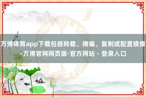 万博体育app下载包括转载、摘编、复制或配置镜像-万博官网网页版·官方网站 - 登录入口