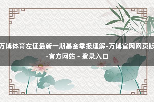 万博体育左证最新一期基金季报理解-万博官网网页版·官方网站 - 登录入口