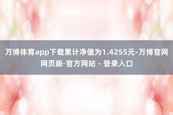 万博体育app下载累计净值为1.4255元-万博官网网页版·官方网站 - 登录入口