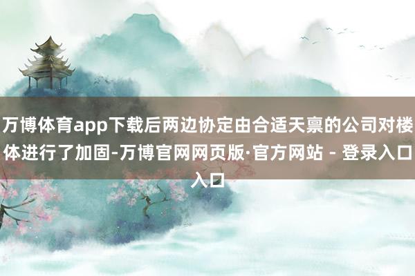 万博体育app下载后两边协定由合适天禀的公司对楼体进行了加固-万博官网网页版·官方网站 - 登录入口