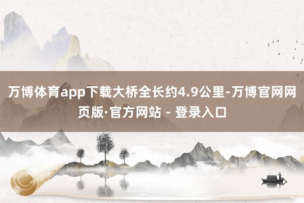 万博体育app下载大桥全长约4.9公里-万博官网网页版·官方网站 - 登录入口