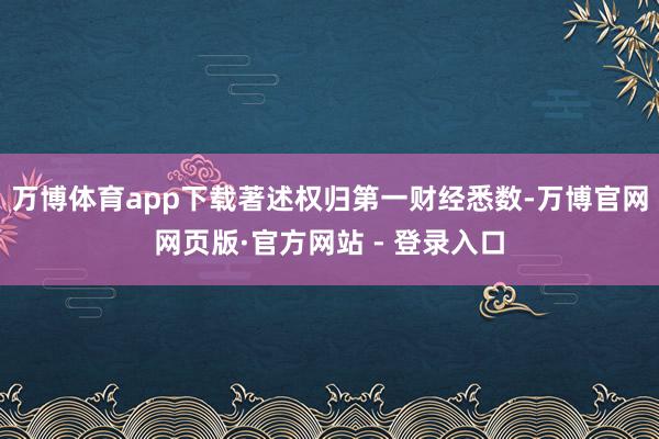 万博体育app下载著述权归第一财经悉数-万博官网网页版·官方网站 - 登录入口