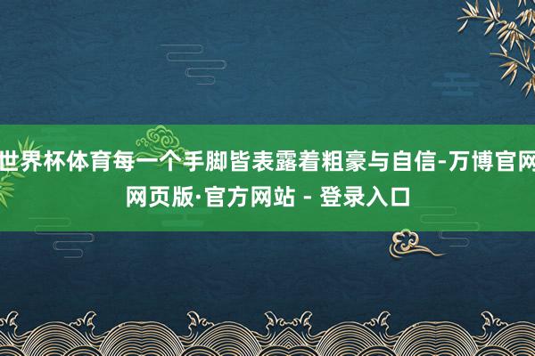 世界杯体育每一个手脚皆表露着粗豪与自信-万博官网网页版·官方网站 - 登录入口