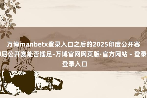 万博manbetx登录入口之后的2025印度公开赛和印尼公开赛能否插足-万博官网网页版·官方网站 - 登录入口