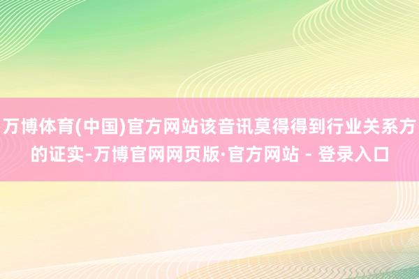 万博体育(中国)官方网站该音讯莫得得到行业关系方的证实-万博官网网页版·官方网站 - 登录入口