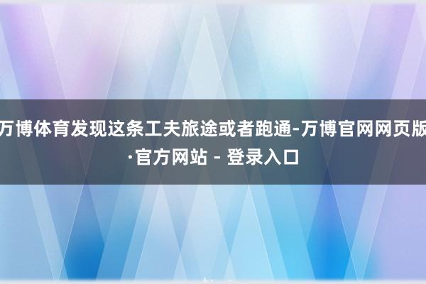 万博体育发现这条工夫旅途或者跑通-万博官网网页版·官方网站 - 登录入口