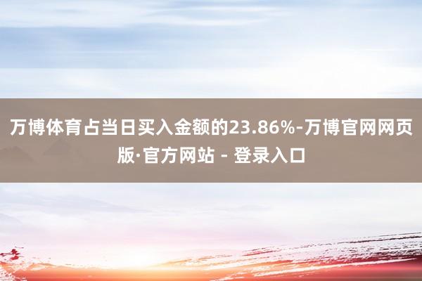 万博体育占当日买入金额的23.86%-万博官网网页版·官方网站 - 登录入口