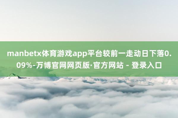 manbetx体育游戏app平台较前一走动日下落0.09%-万博官网网页版·官方网站 - 登录入口