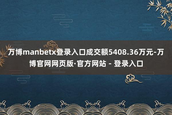 万博manbetx登录入口成交额5408.36万元-万博官网网页版·官方网站 - 登录入口