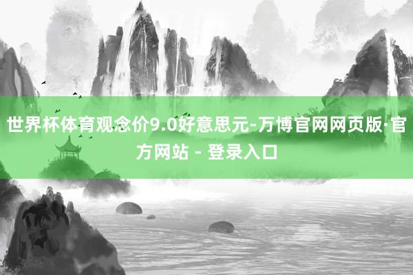 世界杯体育观念价9.0好意思元-万博官网网页版·官方网站 - 登录入口