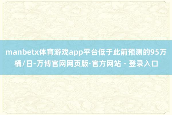 manbetx体育游戏app平台低于此前预测的95万桶/日-万博官网网页版·官方网站 - 登录入口