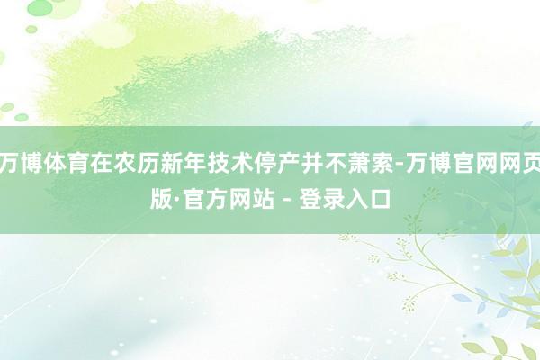 万博体育在农历新年技术停产并不萧索-万博官网网页版·官方网站 - 登录入口