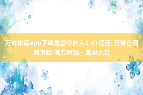 万博体育app下载尾盘净流入2.61亿元-万博官网网页版·官方网站 - 登录入口