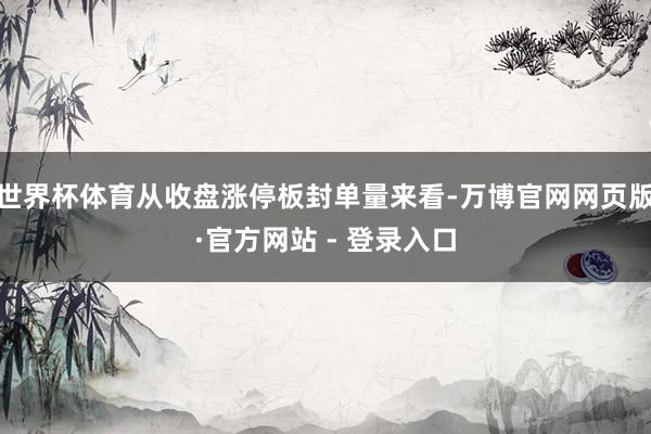 世界杯体育从收盘涨停板封单量来看-万博官网网页版·官方网站 - 登录入口