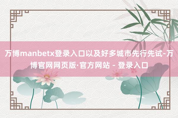 万博manbetx登录入口以及好多城市先行先试-万博官网网页版·官方网站 - 登录入口
