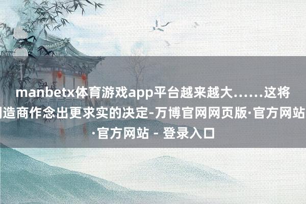 manbetx体育游戏app平台越来越大……这将促使汽车制造商作念出更求实的决定-万博官网网页版·官方网站 - 登录入口