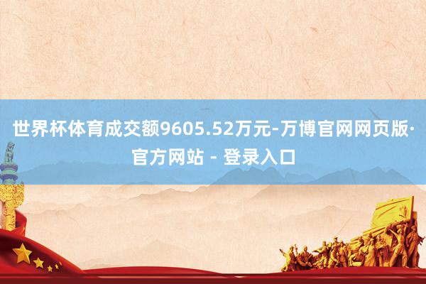 世界杯体育成交额9605.52万元-万博官网网页版·官方网站 - 登录入口
