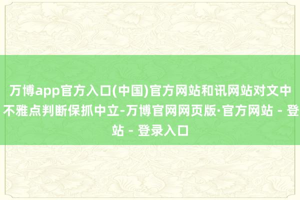 万博app官方入口(中国)官方网站和讯网站对文中敷陈、不雅点判断保抓中立-万博官网网页版·官方网站 - 登录入口