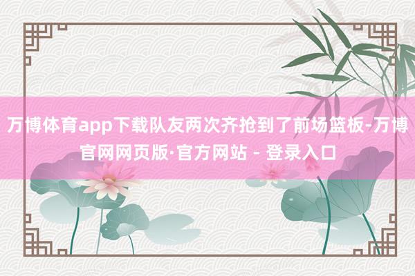 万博体育app下载队友两次齐抢到了前场篮板-万博官网网页版·官方网站 - 登录入口