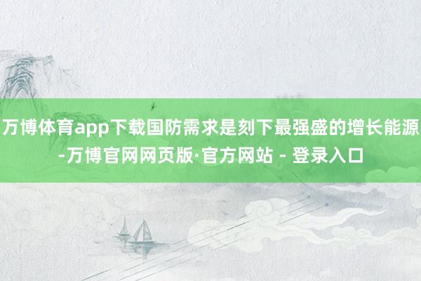 万博体育app下载国防需求是刻下最强盛的增长能源-万博官网网页版·官方网站 - 登录入口