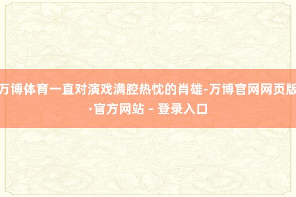 万博体育一直对演戏满腔热忱的肖雄-万博官网网页版·官方网站 - 登录入口