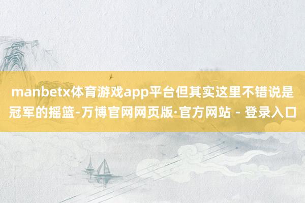manbetx体育游戏app平台但其实这里不错说是冠军的摇篮-万博官网网页版·官方网站 - 登录入口
