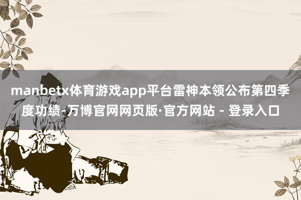 manbetx体育游戏app平台雷神本领公布第四季度功绩-万博官网网页版·官方网站 - 登录入口