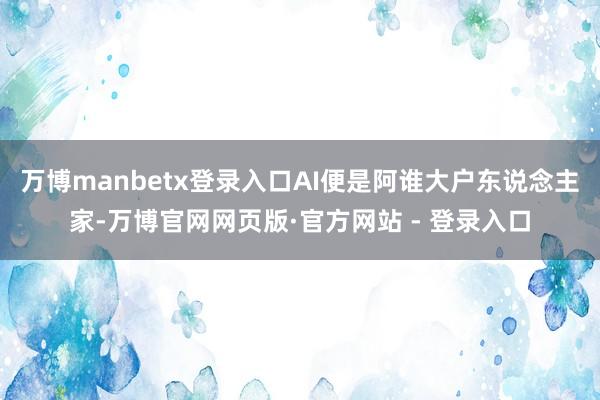 万博manbetx登录入口AI便是阿谁大户东说念主家-万博官网网页版·官方网站 - 登录入口