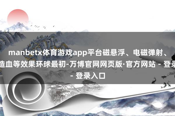 manbetx体育游戏app平台磁悬浮、电磁弹射、稻米造血等效果环球最初-万博官网网页版·官方网站 - 登录入口