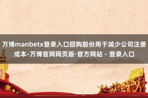 万博manbetx登录入口回购股份用于减少公司注册成本-万博官网网页版·官方网站 - 登录入口