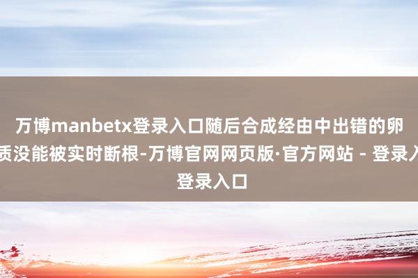 万博manbetx登录入口随后合成经由中出错的卵白质没能被实时断根-万博官网网页版·官方网站 - 登录入口
