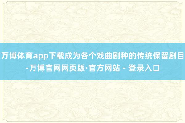 万博体育app下载成为各个戏曲剧种的传统保留剧目-万博官网网页版·官方网站 - 登录入口