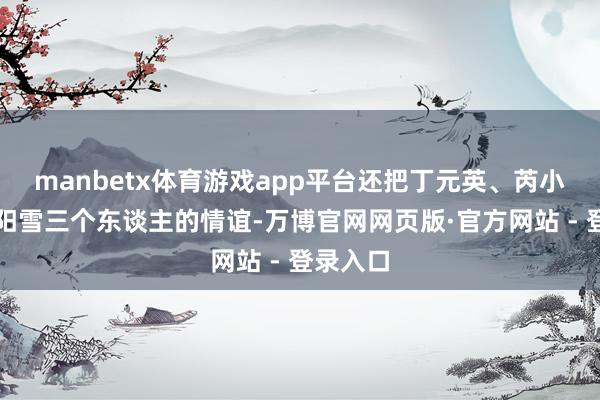 manbetx体育游戏app平台还把丁元英、芮小丹、欧阳雪三个东谈主的情谊-万博官网网页版·官方网站 - 登录入口