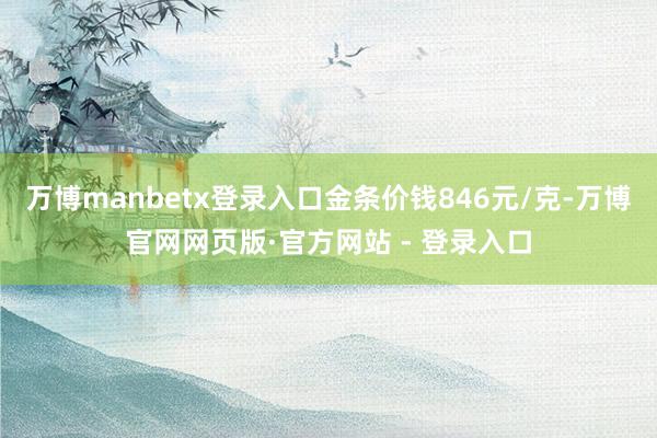万博manbetx登录入口金条价钱846元/克-万博官网网页版·官方网站 - 登录入口