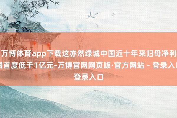 万博体育app下载这亦然绿城中国近十年来归母净利润首度低于1亿元-万博官网网页版·官方网站 - 登录入口