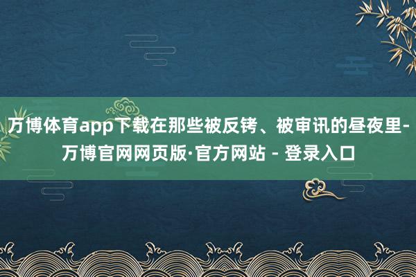 万博体育app下载在那些被反铐、被审讯的昼夜里-万博官网网页版·官方网站 - 登录入口