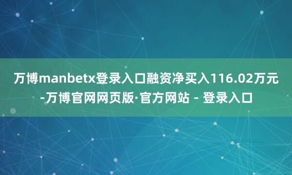 万博manbetx登录入口融资净买入116.02万元-万博官网网页版·官方网站 - 登录入口