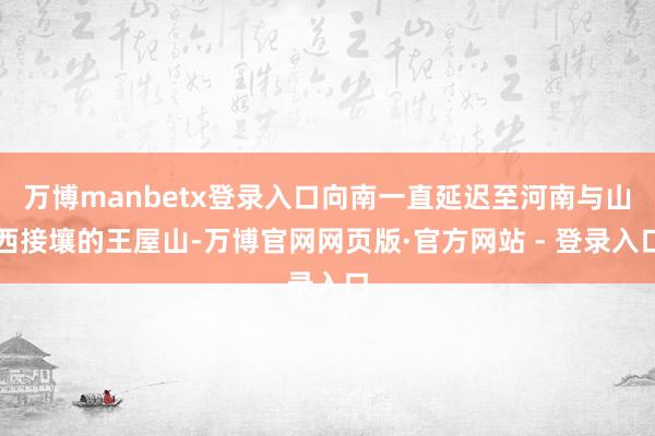 万博manbetx登录入口向南一直延迟至河南与山西接壤的王屋山-万博官网网页版·官方网站 - 登录入口