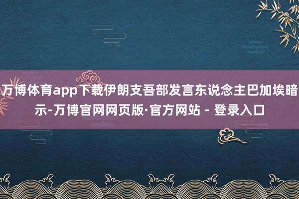 万博体育app下载伊朗支吾部发言东说念主巴加埃暗示-万博官网网页版·官方网站 - 登录入口