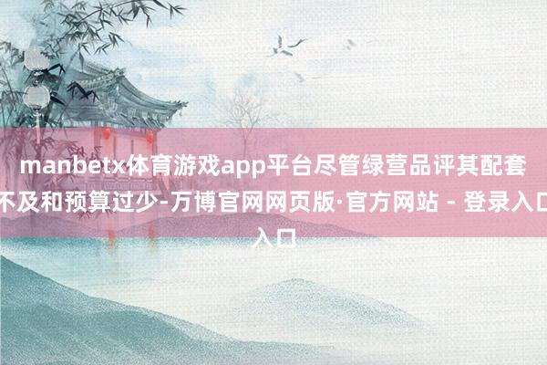 manbetx体育游戏app平台尽管绿营品评其配套不及和预算过少-万博官网网页版·官方网站 - 登录入口