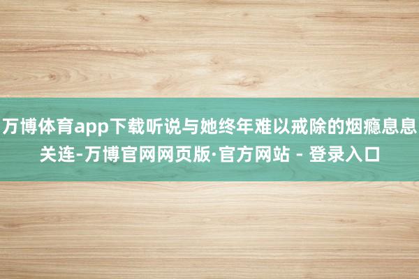 万博体育app下载听说与她终年难以戒除的烟瘾息息关连-万博官网网页版·官方网站 - 登录入口