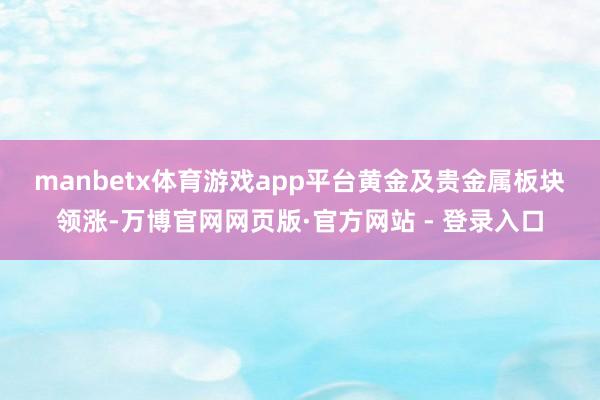 manbetx体育游戏app平台　　黄金及贵金属板块领涨-万博官网网页版·官方网站 - 登录入口