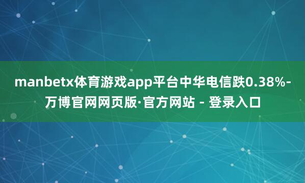 manbetx体育游戏app平台中华电信跌0.38%-万博官网网页版·官方网站 - 登录入口