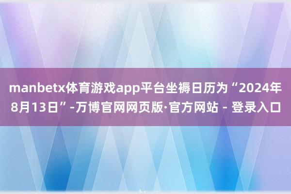 manbetx体育游戏app平台坐褥日历为“2024年8月13日”-万博官网网页版·官方网站 - 登录入口