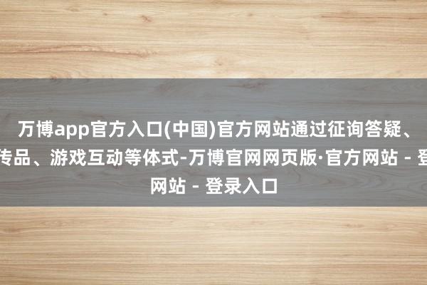 万博app官方入口(中国)官方网站通过征询答疑、分发宣传品、游戏互动等体式-万博官网网页版·官方网站 - 登录入口