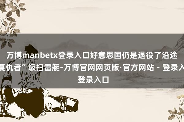 万博manbetx登录入口好意思国仍是退役了沿途“复仇者”级扫雷艇-万博官网网页版·官方网站 - 登录入口