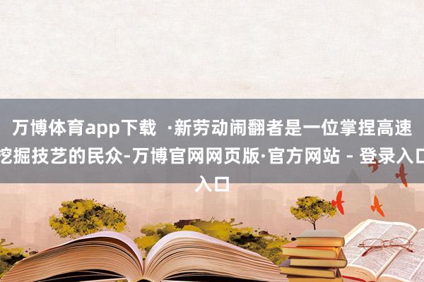 万博体育app下载  ·新劳动闹翻者是一位掌捏高速挖掘技艺的民众-万博官网网页版·官方网站 - 登录入口