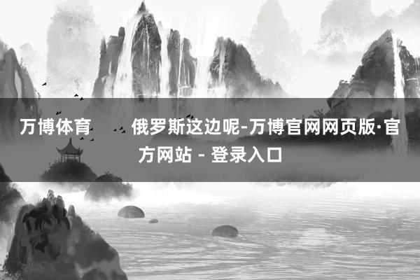 万博体育        俄罗斯这边呢-万博官网网页版·官方网站 - 登录入口
