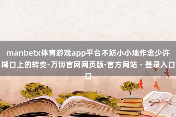 manbetx体育游戏app平台不妨小小地作念少许糊口上的转变-万博官网网页版·官方网站 - 登录入口