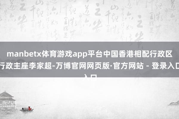 manbetx体育游戏app平台中国香港相配行政区行政主座李家超-万博官网网页版·官方网站 - 登录入口